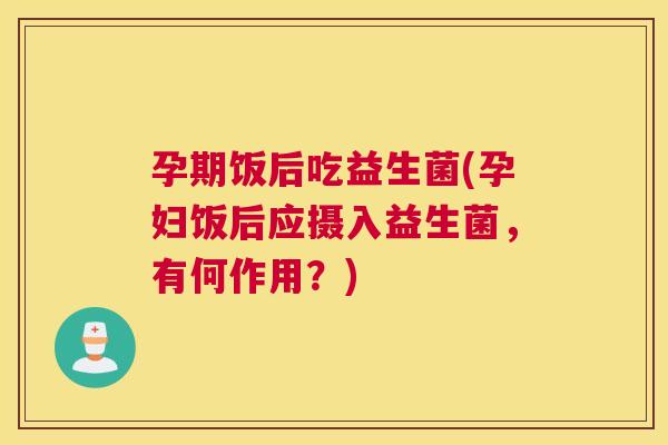 孕期饭后吃益生菌(孕妇饭后应摄入益生菌，有何作用？)