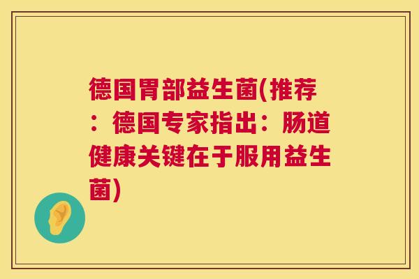 德国胃部益生菌(推荐：德国专家指出：肠道健康关键在于服用益生菌)
