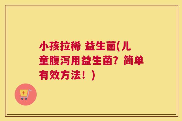 小孩拉稀 益生菌(儿童腹泻用益生菌？简单有效方法！)