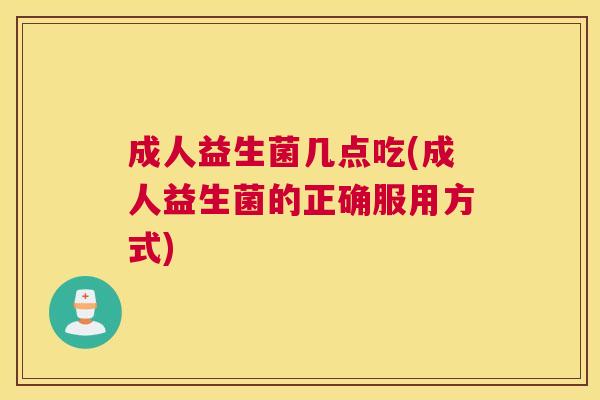 成人益生菌几点吃(成人益生菌的正确服用方式)