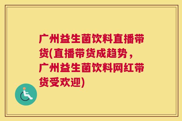 广州益生菌饮料直播带货(直播带货成趋势，广州益生菌饮料网红带货受欢迎)