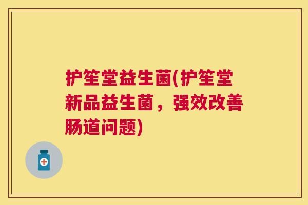 护笙堂益生菌(护笙堂新品益生菌，强效改善肠道问题)