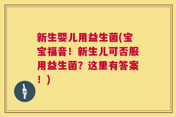 新生婴儿用益生菌(宝宝福音！新生儿可否服用益生菌？这里有答案！)
