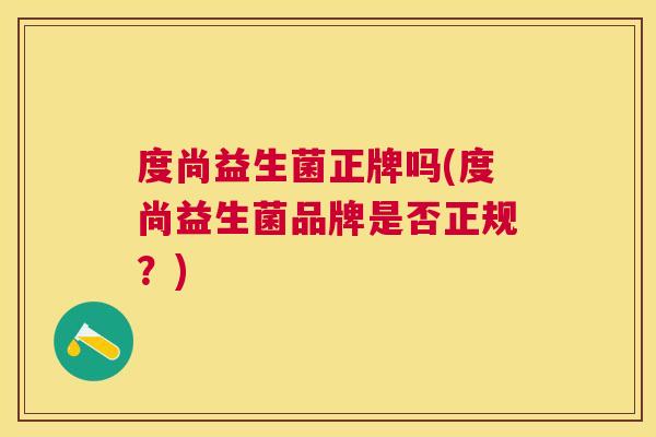 度尚益生菌正牌吗(度尚益生菌品牌是否正规？)