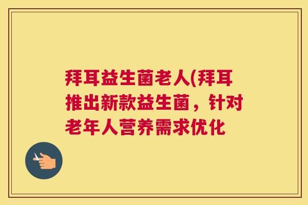 拜耳益生菌老人(拜耳推出新款益生菌，针对老年人营养需求优化