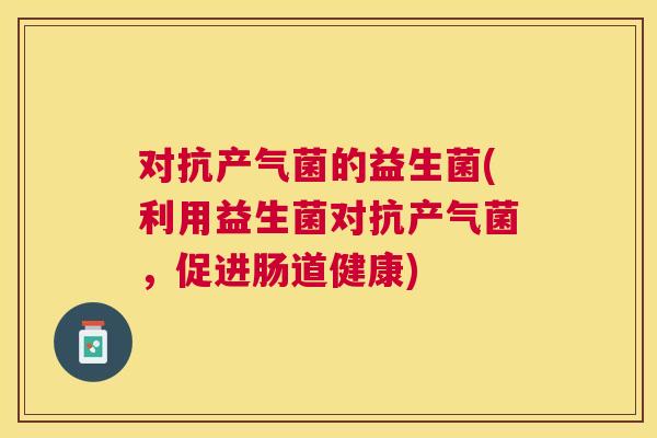 对抗产气菌的益生菌(利用益生菌对抗产气菌，促进肠道健康)