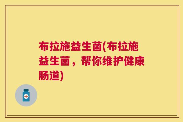 布拉施益生菌(布拉施益生菌，帮你维护健康肠道)