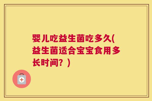 婴儿吃益生菌吃多久(益生菌适合宝宝食用多长时间？)