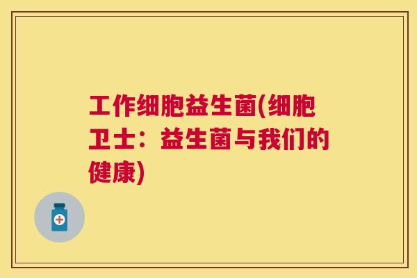 工作细胞益生菌(细胞卫士：益生菌与我们的健康)