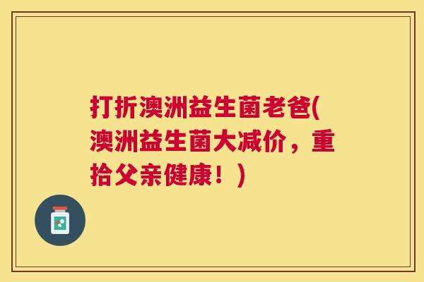 打折澳洲益生菌老爸(澳洲益生菌大减价，重拾父亲健康！)