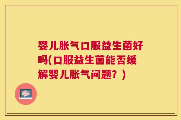 婴儿胀气口服益生菌好吗(口服益生菌能否缓解婴儿胀气问题？)