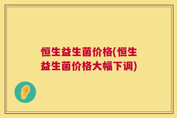 恒生益生菌价格(恒生益生菌价格大幅下调)
