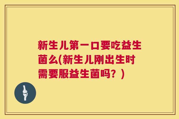 新生儿第一口要吃益生菌么(新生儿刚出生时需要服益生菌吗？)