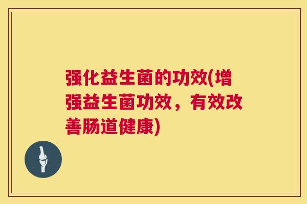 强化益生菌的功效(增强益生菌功效，有效改善肠道健康)