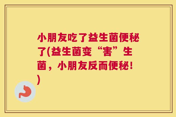 小朋友吃了益生菌便秘了(益生菌变“害”生菌，小朋友反而便秘！)