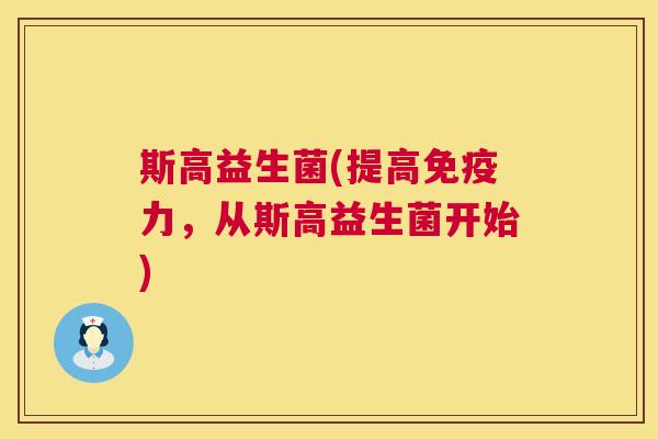 斯高益生菌(提高免疫力，从斯高益生菌开始)