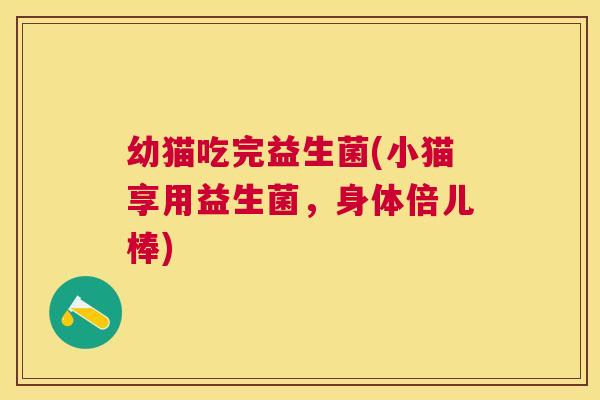 幼猫吃完益生菌(小猫享用益生菌，身体倍儿棒)