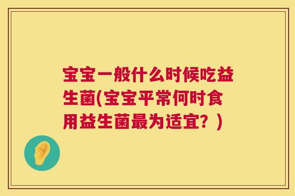 宝宝一般什么时候吃益生菌(宝宝平常何时食用益生菌最为适宜？)