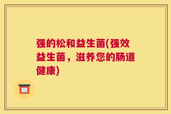 强的松和益生菌(强效益生菌，滋养您的肠道健康)