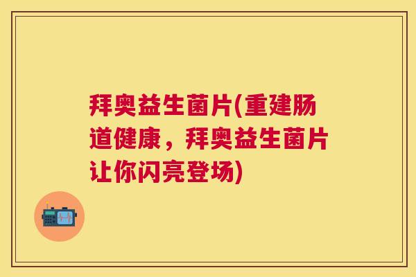 拜奥益生菌片(重建肠道健康，拜奥益生菌片让你闪亮登场)