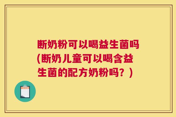 断奶粉可以喝益生菌吗(断奶儿童可以喝含益生菌的配方奶粉吗？)