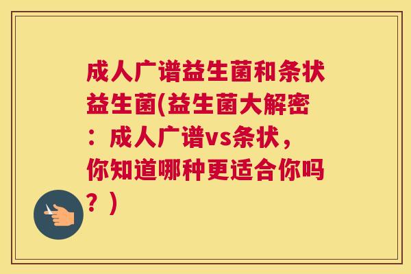 成人广谱益生菌和条状益生菌(益生菌大解密：成人广谱vs条状，你知道哪种更适合你吗？)