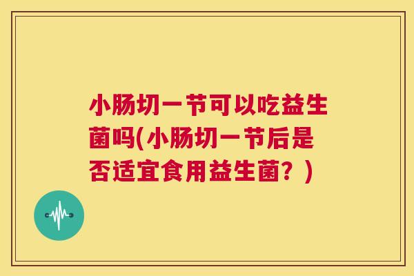 小肠切一节可以吃益生菌吗(小肠切一节后是否适宜食用益生菌？)