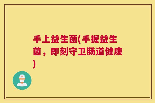 手上益生菌(手握益生菌，即刻守卫肠道健康)