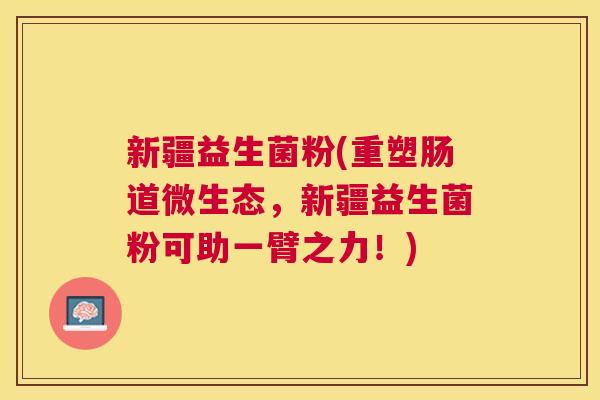 新疆益生菌粉(重塑肠道微生态，新疆益生菌粉可助一臂之力！)