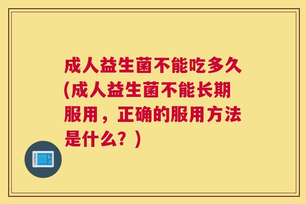 成人益生菌不能吃多久(成人益生菌不能长期服用，正确的服用方法是什么？)