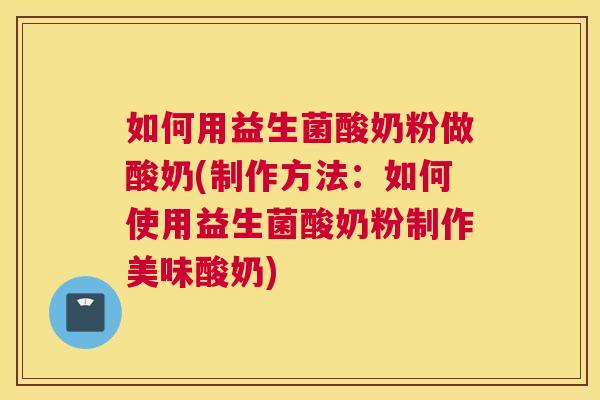 如何用益生菌酸奶粉做酸奶(制作方法：如何使用益生菌酸奶粉制作美味酸奶)