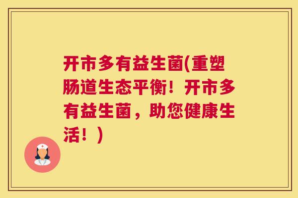 开市多有益生菌(重塑肠道生态平衡！开市多有益生菌，助您健康生活！)