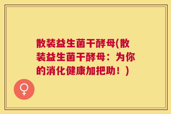 散装益生菌干酵母(散装益生菌干酵母：为你的消化健康加把助！)