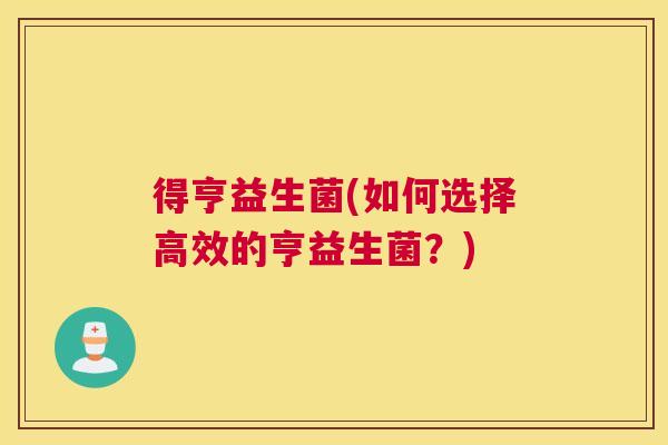 得亨益生菌(如何选择高效的亨益生菌？)