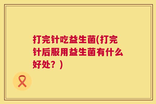 打完针吃益生菌(打完针后服用益生菌有什么好处？)