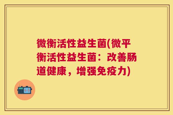 微衡活性益生菌(微平衡活性益生菌：改善肠道健康，增强免疫力)