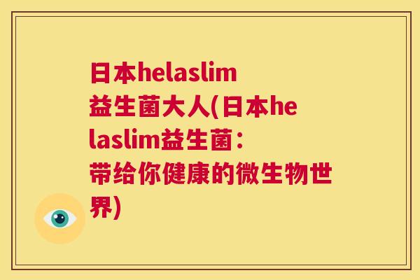 日本helaslim益生菌大人(日本helaslim益生菌：带给你健康的微生物世界)