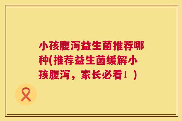 小孩腹泻益生菌推荐哪种(推荐益生菌缓解小孩腹泻，家长必看！)