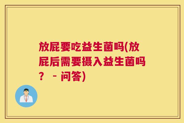 放屁要吃益生菌吗(放屁后需要摄入益生菌吗？ - 问答)
