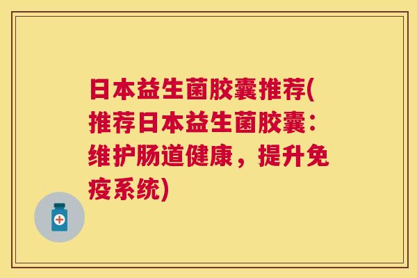 日本益生菌胶囊推荐(推荐日本益生菌胶囊：维护肠道健康，提升免疫系统)