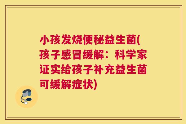 小孩发烧便秘益生菌(孩子感冒缓解：科学家证实给孩子补充益生菌可缓解症状)