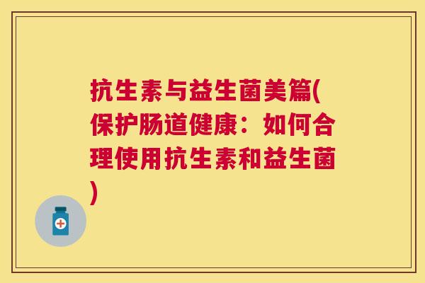 抗生素与益生菌美篇(保护肠道健康：如何合理使用抗生素和益生菌)