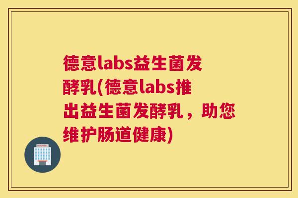德意labs益生菌发酵乳(德意labs推出益生菌发酵乳，助您维护肠道健康)