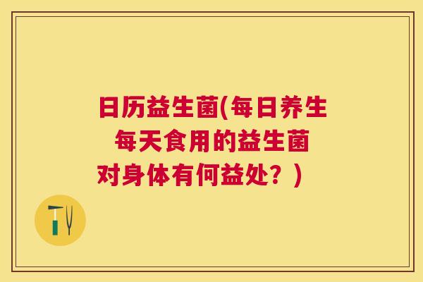 日历益生菌(每日养生  每天食用的益生菌对身体有何益处？)