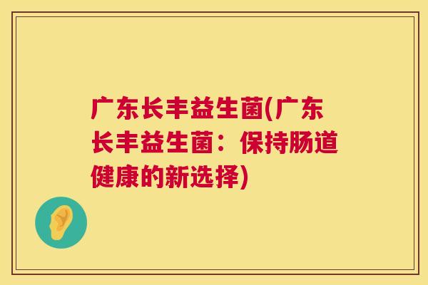 广东长丰益生菌(广东长丰益生菌：保持肠道健康的新选择)