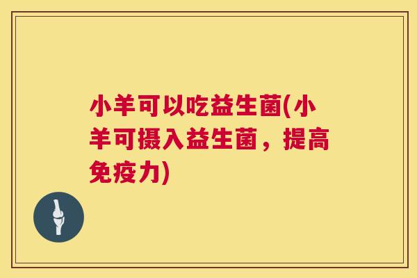 小羊可以吃益生菌(小羊可摄入益生菌，提高免疫力)