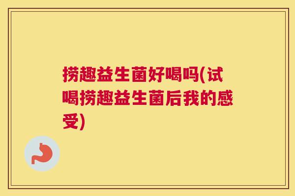 捞趣益生菌好喝吗(试喝捞趣益生菌后我的感受)