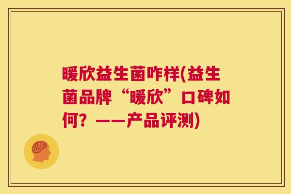 暖欣益生菌咋样(益生菌品牌“暖欣”口碑如何？——产品评测)