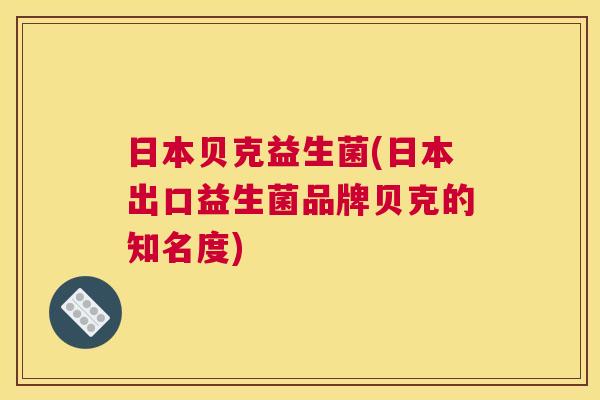 日本贝克益生菌(日本出口益生菌品牌贝克的知名度)