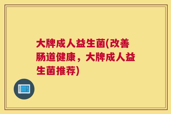大牌成人益生菌(改善肠道健康，大牌成人益生菌推荐)